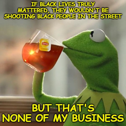 So tell me, when black lives matter protesters shoot an innocent 8 year old black child, do black lives still matter? | IF BLACK LIVES TRULY MATTERED, THEY WOULDN'T BE SHOOTING BLACK PEOPLE IN THE STREET; BUT THAT'S NONE OF MY BUSINESS | image tagged in memes,but that's none of my business,kermit the frog | made w/ Imgflip meme maker