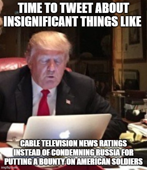 Trump Computer | TIME TO TWEET ABOUT INSIGNIFICANT THINGS LIKE; CABLE TELEVISION NEWS RATINGS INSTEAD OF CONDEMNING RUSSIA FOR PUTTING A BOUNTY ON AMERICAN SOLDIERS | image tagged in trump computer | made w/ Imgflip meme maker
