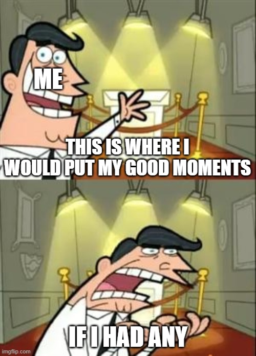 This Is Where I'd Put My Trophy If I Had One | ME; THIS IS WHERE I WOULD PUT MY GOOD MOMENTS; IF I HAD ANY | image tagged in memes,this is where i'd put my trophy if i had one | made w/ Imgflip meme maker