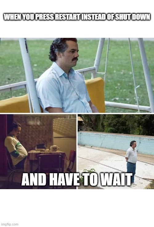 Computer Annoyance | WHEN YOU PRESS RESTART INSTEAD OF SHUT DOWN; AND HAVE TO WAIT | image tagged in memes,sad pablo escobar | made w/ Imgflip meme maker