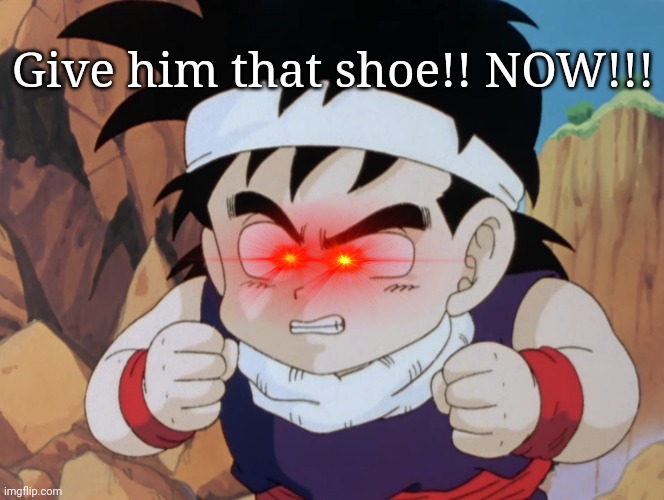 Gohan "Do I look like.." (DBZ) | Give him that shoe!! NOW!!! | image tagged in gohan do i look like dbz | made w/ Imgflip meme maker