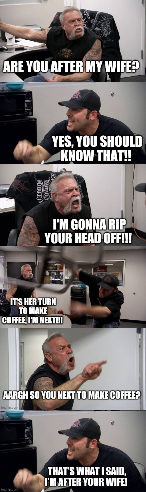 Jealous Chopper | THAT'S WHAT I SAID, I'M AFTER YOUR WIFE! | image tagged in american chopper argument,wife,coffee,before and after | made w/ Imgflip meme maker