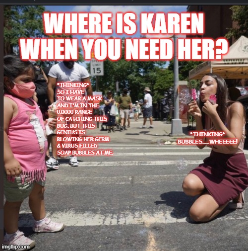 Where is Karen? | WHERE IS KAREN WHEN YOU NEED HER? *THINKING* SO I HAVE TO WEAR A MASK AND I'M IN THE 0.0000 RANGE OF CATCHING THIS BUG, BUT THIS GENIUS IS BLOWING HER GERM & VIRUS FILLED SOAP BUBBLES AT ME. *THINKING* BUBBLES.....WHEEEEE! | image tagged in politics,democrats | made w/ Imgflip meme maker