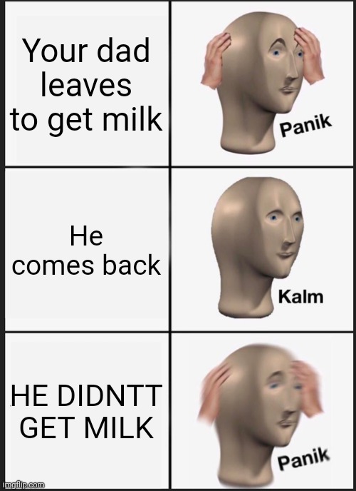 Panik Kalm Panik | Your dad leaves to get milk; He comes back; HE DIDNTT GET MILK | image tagged in memes,panik kalm panik | made w/ Imgflip meme maker