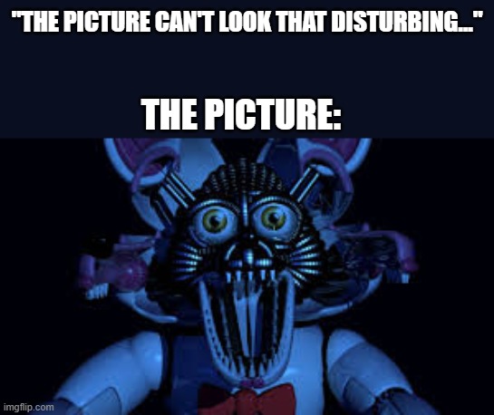 Another meme for the sake of memes | "THE PICTURE CAN'T LOOK THAT DISTURBING..."; THE PICTURE: | image tagged in funtime foxy jumpscare fnaf sister location | made w/ Imgflip meme maker