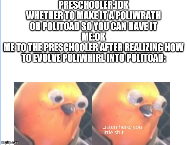 I was so triggered lol | PRESCHOOLER:IDK WHETHER TO MAKE IT A POLIWRATH OR POLITOAD SO YOU CAN HAVE IT
ME:OK
ME TO THE PRESCHOOLER AFTER REALIZING HOW TO EVOLVE POLIWHIRL INTO POLITOAD: | image tagged in listen here you little shit,pokemon sun and moon | made w/ Imgflip meme maker