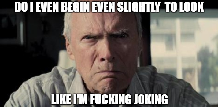 Ask me again | DO I EVEN BEGIN EVEN SLIGHTLY  TO LOOK; LIKE I'M FUCKING JOKING | image tagged in clint eastwood,memes,fun,funny,funny memes,you're joking | made w/ Imgflip meme maker