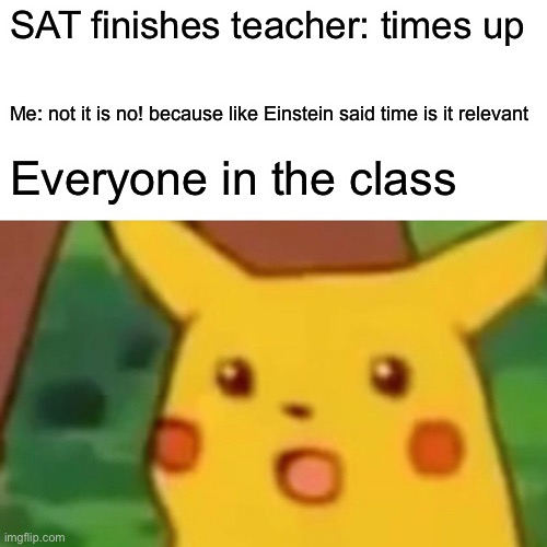 Surprised Pikachu | SAT finishes teacher: times up; Me: not it is no! because like Einstein said time is it relevant; Everyone in the class | image tagged in memes,surprised pikachu | made w/ Imgflip meme maker