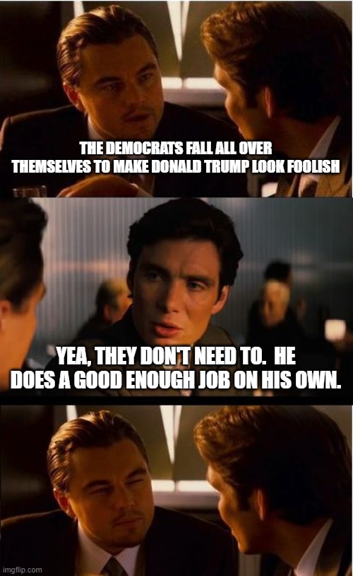 Inception Meme | THE DEMOCRATS FALL ALL OVER THEMSELVES TO MAKE DONALD TRUMP LOOK FOOLISH; YEA, THEY DON'T NEED TO.  HE DOES A GOOD ENOUGH JOB ON HIS OWN. | image tagged in memes,inception | made w/ Imgflip meme maker