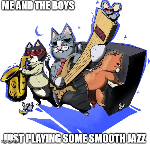 ME AND THE BOYS; JUST PLAYING SOME SMOOTH JAZZ | image tagged in jazz,ya like jazz | made w/ Imgflip meme maker