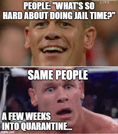 John Cena Happy/Sad | PEOPLE: "WHAT'S SO HARD ABOUT DOING JAIL TIME?"; SAME PEOPLE; A FEW WEEKS INTO QUARANTINE... | image tagged in john cena happy/sad | made w/ Imgflip meme maker