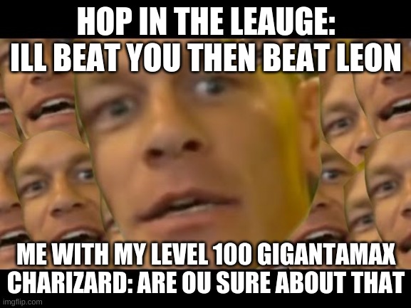 every time | HOP IN THE LEAUGE: ILL BEAT YOU THEN BEAT LEON; ME WITH MY LEVEL 100 GIGANTAMAX CHARIZARD: ARE OU SURE ABOUT THAT | image tagged in are you sure about that | made w/ Imgflip meme maker