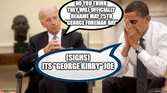 floyd jones george jefferson mayweather jr III | DO YOU THINK 
THEY WILL OFFICIALLY 
RENAME MAY 25TH
"GEORGE FOREMAN DAY"; (SIGHS)
ITS "GEORGE KIRBY" JOE | image tagged in joe biden,obama,george floyd | made w/ Imgflip meme maker