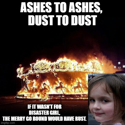 Disaster Girl Burnt the Merry go Round too.....? | ASHES TO ASHES, 
DUST TO DUST; IF IT WASN'T FOR DISASTER GIRL,
THE MERRY GO ROUND WOULD HAVE RUST. | image tagged in disaster girl,merry-go-round,burn | made w/ Imgflip meme maker