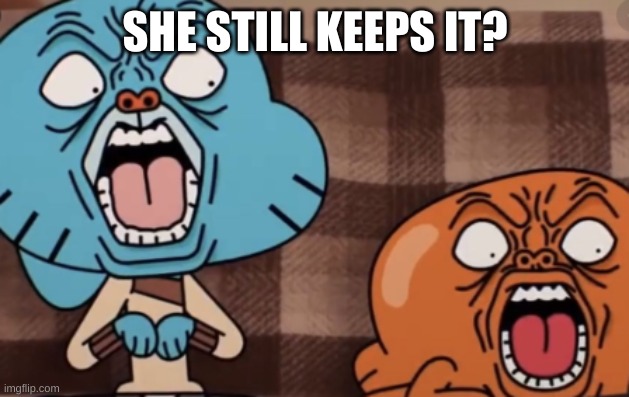 Gumball Traumatized Face | SHE STILL KEEPS IT? | image tagged in gumball traumatized face | made w/ Imgflip meme maker