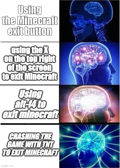 Ways to exit Minecraft | Using the Minecraft exit button; using the X on the top right of the screen to exit Minecraft; Using alt-f4 to exit Minecraft; CRASHING THE GAME WITH TNT TO EXIT MINECRAFT | image tagged in memes,expanding brain,minecraft | made w/ Imgflip meme maker
