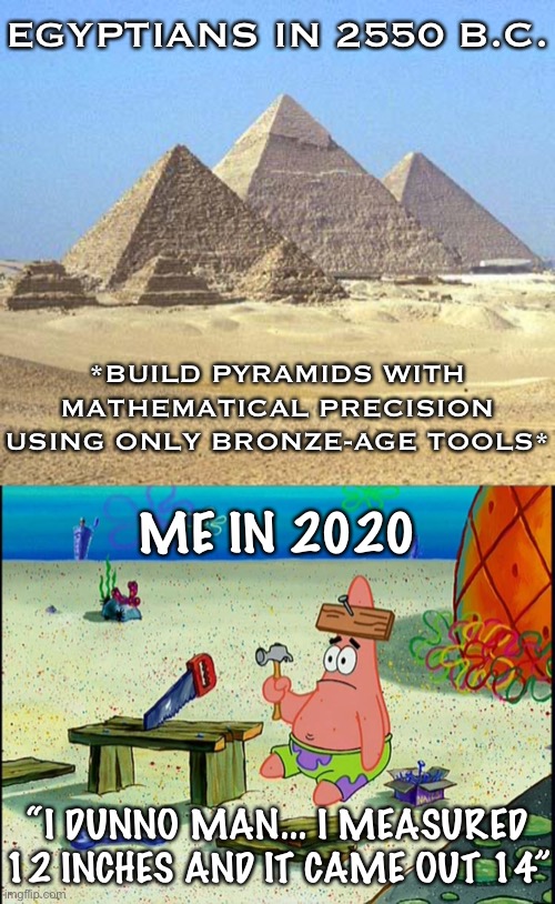 It had to have been aliens. | EGYPTIANS IN 2550 B.C. *BUILD PYRAMIDS WITH MATHEMATICAL PRECISION USING ONLY BRONZE-AGE TOOLS*; ME IN 2020; “I DUNNO MAN... I MEASURED 12 INCHES AND IT CAME OUT 14” | image tagged in pyramids,handyman patrick star,pyramid,egypt,ancient aliens,project | made w/ Imgflip meme maker