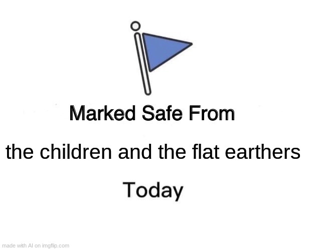 well I mean- | the children and the flat earthers | image tagged in memes,marked safe from | made w/ Imgflip meme maker
