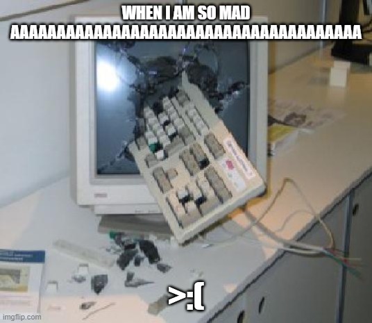 Keyboard Through COmputer | WHEN I AM SO MAD AAAAAAAAAAAAAAAAAAAAAAAAAAAAAAAAAAAAAA; >:( | image tagged in keyboard through computer | made w/ Imgflip meme maker