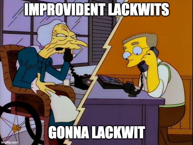 Improvident Lackwits | IMPROVIDENT LACKWITS; GONNA LACKWIT | image tagged in simpsons,mr burns,atom mill | made w/ Imgflip meme maker