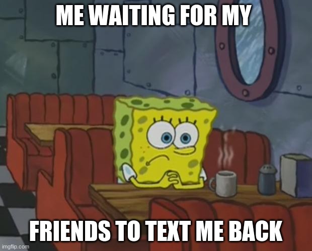 Waiting for my text message | ME WAITING FOR MY; FRIENDS TO TEXT ME BACK | image tagged in spongebob waiting | made w/ Imgflip meme maker