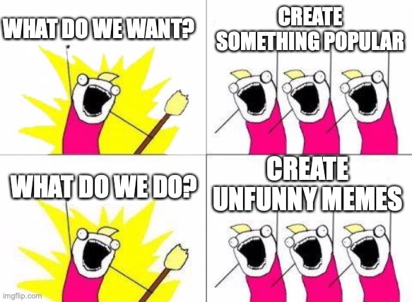 What Do We Want | CREATE SOMETHING POPULAR; WHAT DO WE WANT? CREATE UNFUNNY MEMES; WHAT DO WE DO? | image tagged in memes,what do we want | made w/ Imgflip meme maker