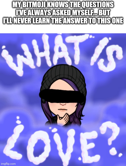 I'm content not knowing thank you... | MY BITMOJI KNOWS THE QUESTIONS I'VE ALWAYS ASKED MYSELF... BUT I'LL NEVER LEARN THE ANSWER TO THIS ONE | image tagged in what am i doing with my life,i have no idea what i am doing | made w/ Imgflip meme maker