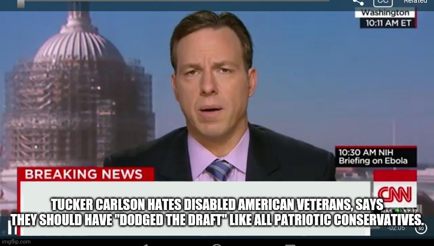 Tucker Carlson hates disable veterans | TUCKER CARLSON HATES DISABLED AMERICAN VETERANS, SAYS THEY SHOULD HAVE "DODGED THE DRAFT" LIKE ALL PATRIOTIC CONSERVATIVES. | image tagged in cnn breaking news template | made w/ Imgflip meme maker