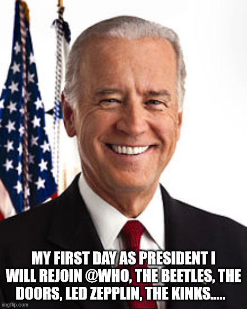 BIden and The Who | MY FIRST DAY AS PRESIDENT I WILL REJOIN @WHO, THE BEETLES, THE DOORS, LED ZEPPLIN, THE KINKS..... | image tagged in memes,joe biden | made w/ Imgflip meme maker