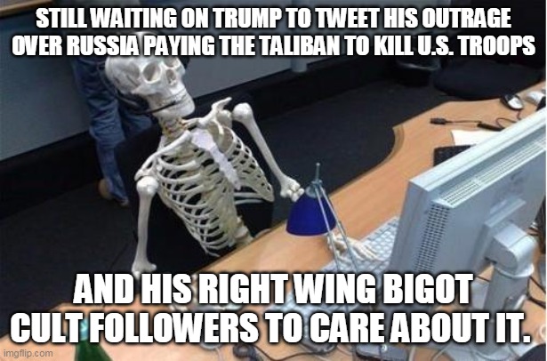 You know it's True Trumpers | STILL WAITING ON TRUMP TO TWEET HIS OUTRAGE OVER RUSSIA PAYING THE TALIBAN TO KILL U.S. TROOPS; AND HIS RIGHT WING BIGOT CULT FOLLOWERS TO CARE ABOUT IT. | image tagged in skeleton at desk/computer/work,donald trump,trump supporters,republicans,taliban,russia | made w/ Imgflip meme maker