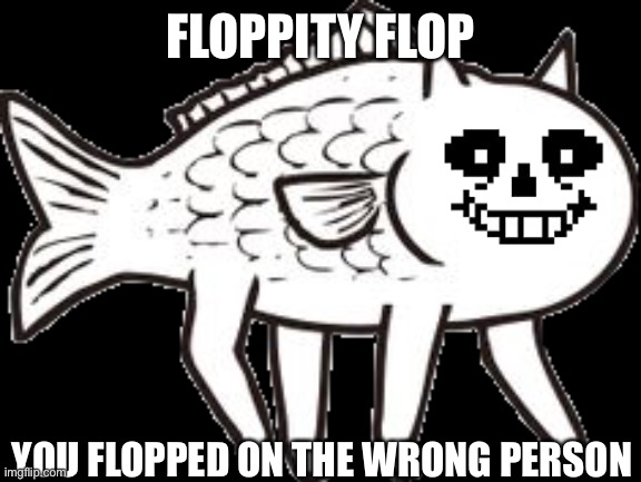 Sans Fish | FLOPPITY FLOP; YOU FLOPPED ON THE WRONG PERSON | image tagged in memes,funny,undertale,sans,cursed image,fish | made w/ Imgflip meme maker