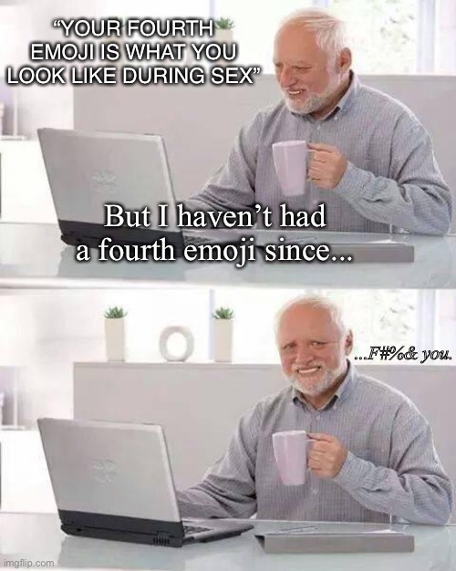 Emoji-less | “YOUR FOURTH EMOJI IS WHAT YOU LOOK LIKE DURING SEX”; But I haven’t had a fourth emoji since... ...F#%& you. | image tagged in memes,hide the pain harold | made w/ Imgflip meme maker