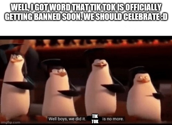 Well boys, we did it (blank) is no more | WELL, I GOT WORD THAT TIK TOK IS OFFICIALLY GETTING BANNED SOON. WE SHOULD CELEBRATE :D; TIK TOK | image tagged in well boys we did it blank is no more | made w/ Imgflip meme maker