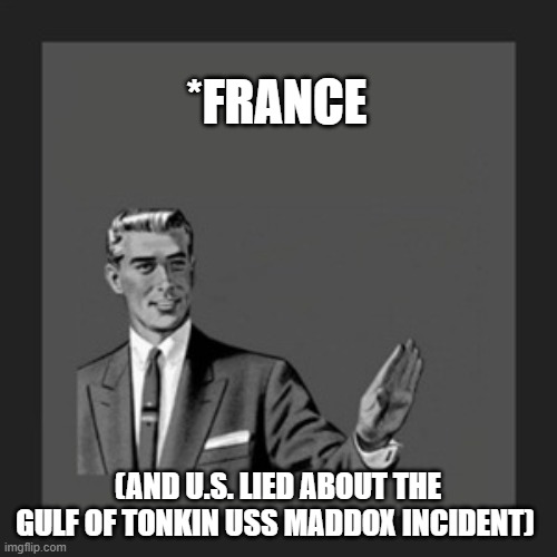 Kill Yourself Guy Meme | *FRANCE (AND U.S. LIED ABOUT THE GULF OF TONKIN USS MADDOX INCIDENT) | image tagged in memes,kill yourself guy | made w/ Imgflip meme maker