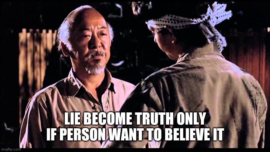 Mr Miyagi | LIE BECOME TRUTH ONLY IF PERSON WANT TO BELIEVE IT | image tagged in mr miyagi | made w/ Imgflip meme maker