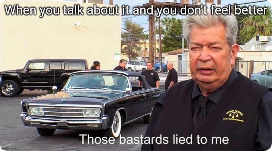 Pawn Stars | When you talk about it and you don't feel better | image tagged in pawn stars | made w/ Imgflip meme maker