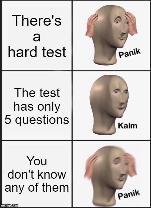 Panik Kalm Panik Meme | There's a hard test; The test has only 5 questions; You don't know any of them | image tagged in memes,panik kalm panik | made w/ Imgflip meme maker