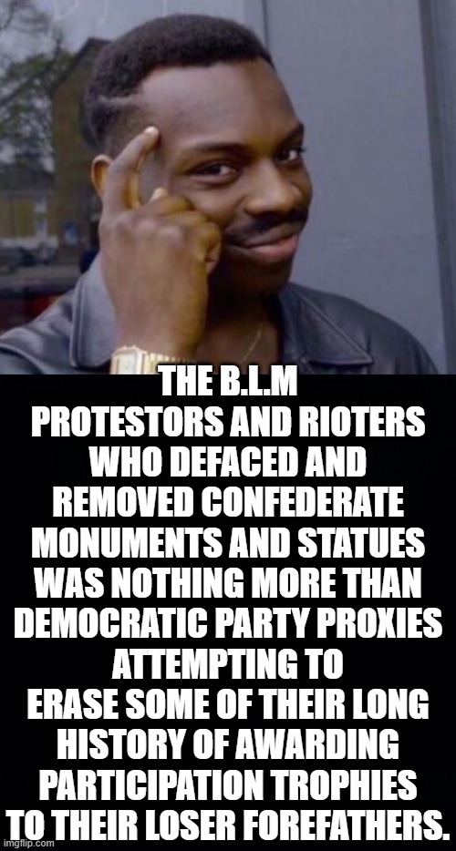 DEM'S CLAIM TO UNDERSTAND THAT WHEN YOU LOSE A WAR YOU DONT GET STATUES.SO WHY SHOULD WE BE BOTHERED ABOUT STATUES OF DEMS? | THE B.L.M PROTESTORS AND RIOTERS WHO DEFACED AND REMOVED CONFEDERATE MONUMENTS AND STATUES WAS NOTHING MORE THAN DEMOCRATIC PARTY PROXIES ATTEMPTING TO ERASE SOME OF THEIR LONG HISTORY OF AWARDING PARTICIPATION TROPHIES TO THEIR LOSER FOREFATHERS. | image tagged in democrats and confederates,blm,erasing their history,participation trophies,their forefathers were losers | made w/ Imgflip meme maker