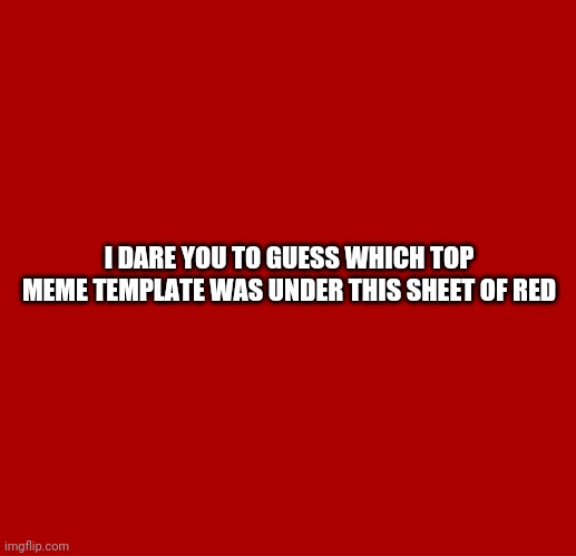 The Scroll Of Truth | I DARE YOU TO GUESS WHICH TOP MEME TEMPLATE WAS UNDER THIS SHEET OF RED | image tagged in memes,guess | made w/ Imgflip meme maker
