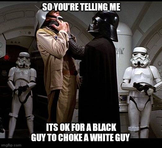 Darth Vader episode IV | SO YOU'RE TELLING ME; ITS OK FOR A BLACK GUY TO CHOKE A WHITE GUY | image tagged in darth vader episode iv | made w/ Imgflip meme maker
