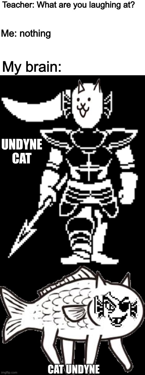 F i s h ! | Teacher: What are you laughing at? Me: nothing; My brain:; UNDYNE CAT; CAT UNDYNE | image tagged in memes,funny,undyne,undertale,cats,fish | made w/ Imgflip meme maker
