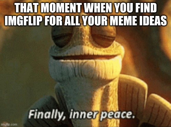 I made the exact same face | THAT MOMENT WHEN YOU FIND IMGFLIP FOR ALL YOUR MEME IDEAS | image tagged in finally inner peace | made w/ Imgflip meme maker