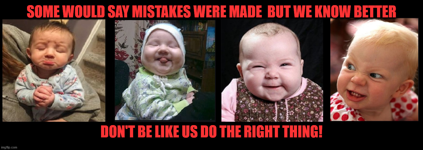 Mistakes were made or were they? |  SOME WOULD SAY MISTAKES WERE MADE  BUT WE KNOW BETTER; DON'T BE LIKE US DO THE RIGHT THING! | image tagged in doing the right things,right in the childhood,you're doing it wrong,mistakes were made,doing the wrong thing,why am i doing this | made w/ Imgflip meme maker