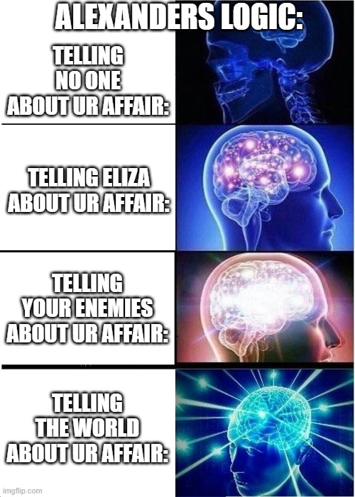 Expanding Brain | ALEXANDERS LOGIC:; TELLING NO ONE ABOUT UR AFFAIR:; TELLING ELIZA ABOUT UR AFFAIR:; TELLING YOUR ENEMIES ABOUT UR AFFAIR:; TELLING THE WORLD ABOUT UR AFFAIR: | image tagged in memes,expanding brain,the reynolds pamphlet,hamilton,we know,burn | made w/ Imgflip meme maker