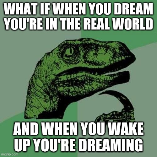 O_O |  WHAT IF WHEN YOU DREAM YOU'RE IN THE REAL WORLD; AND WHEN YOU WAKE UP YOU'RE DREAMING | image tagged in memes,philosoraptor | made w/ Imgflip meme maker