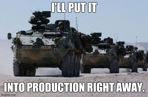 military-convoy | I'LL PUT IT INTO PRODUCTION RIGHT AWAY. | image tagged in military-convoy | made w/ Imgflip meme maker