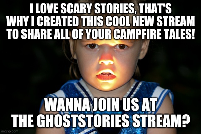 Here's the link:  https://imgflip.com/m/Ghoststories | I LOVE SCARY STORIES, THAT'S WHY I CREATED THIS COOL NEW STREAM TO SHARE ALL OF YOUR CAMPFIRE TALES! WANNA JOIN US AT THE GHOSTSTORIES STREAM? | image tagged in scary story flashlight face | made w/ Imgflip meme maker