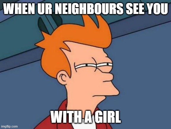 Futurama Fry | WHEN UR NEIGHBOURS SEE YOU; WITH A GIRL | image tagged in memes,futurama fry | made w/ Imgflip meme maker