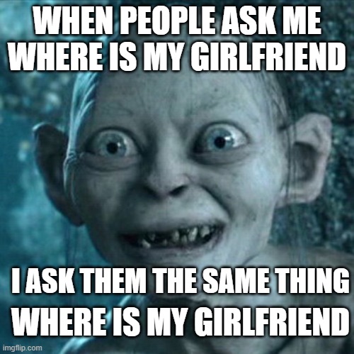 Gollum | WHEN PEOPLE ASK ME WHERE IS MY GIRLFRIEND; I ASK THEM THE SAME THING; WHERE IS MY GIRLFRIEND | image tagged in memes,gollum | made w/ Imgflip meme maker