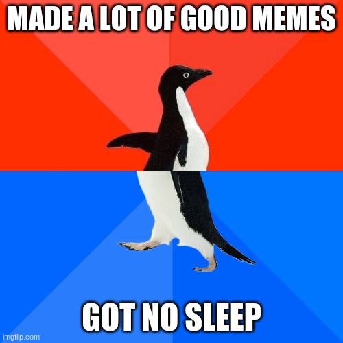 I should sleep too cause I have stuff to do tomorrow | MADE A LOT OF GOOD MEMES; GOT NO SLEEP | image tagged in memes,socially awesome awkward penguin | made w/ Imgflip meme maker